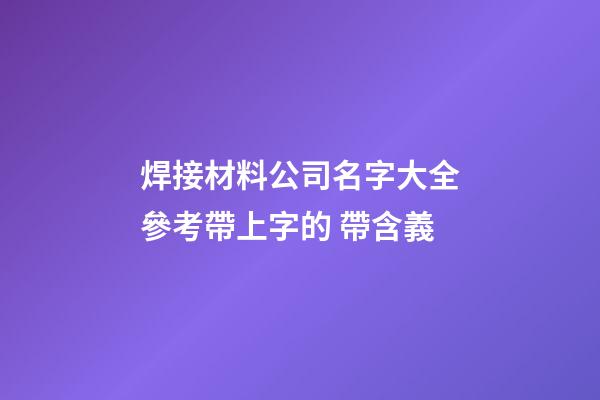 焊接材料公司名字大全參考帶上字的 帶含義-第1張-公司起名-玄機派